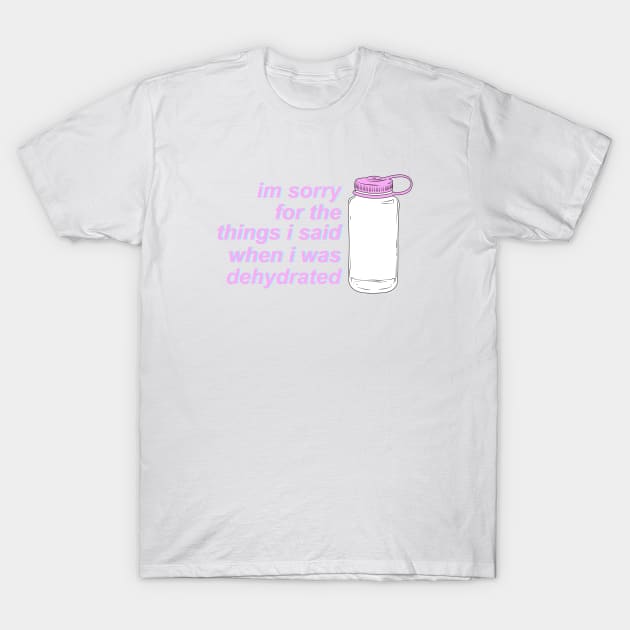 I'm Sorry For the Things I Said When I Was Dehydrated T-Shirt by JessieDesign